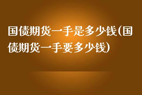 国债期货一手是多少钱(国债期货一手要多少钱)