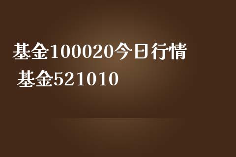 基金100020今日行情 基金521010