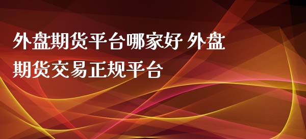 外盘期货平台哪家好 外盘期货交易正规平台