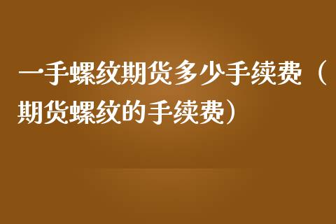 一手螺纹期货多少手续费（期货螺纹的手续费）