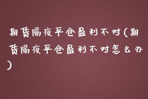 期货隔夜平仓盈利不对(期货隔夜平仓盈利不对怎么办)