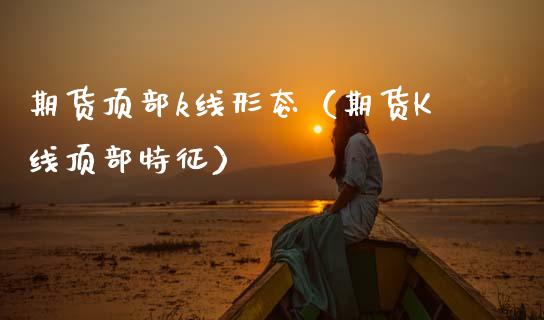 期货顶部k线形态（期货K线顶部特征）
