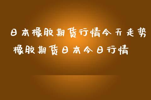 日本橡胶期货行情今天走势 橡胶期货日本今日行情