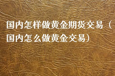 国内怎样做黄金期货交易（国内怎么做黄金交易）