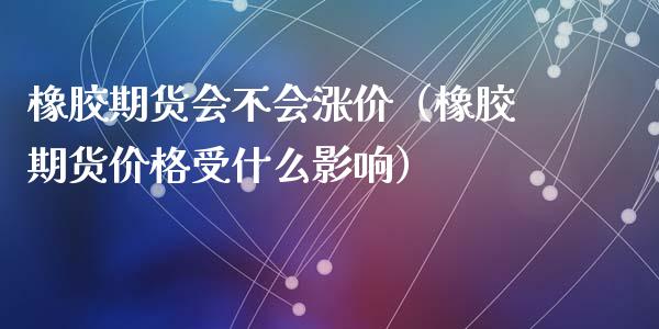 橡胶期货会不会涨价（橡胶期货价格受什么影响）
