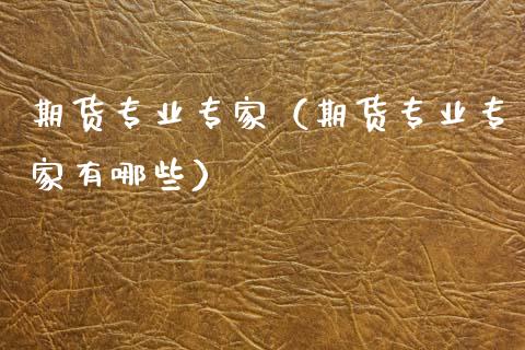 期货专业专家（期货专业专家有哪些）