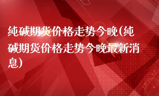 纯碱期货价格走势今晚(纯碱期货价格走势今晚最新消息)