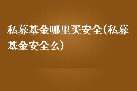 私募基金哪里买安全(私募基金安全么)