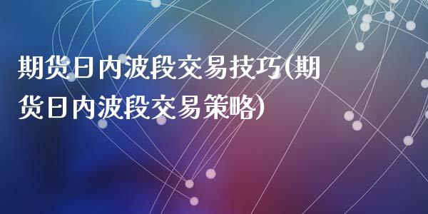期货日内波段交易技巧(期货日内波段交易策略)