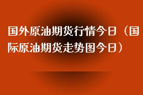 国外原油期货行情今日（国际原油期货走势图今日）