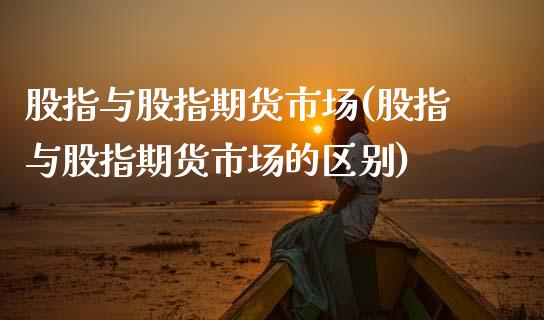 股指与股指期货市场(股指与股指期货市场的区别)