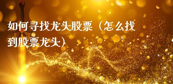如何寻找龙头股票（怎么找到股票龙头）