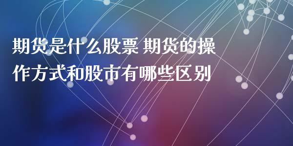 期货是什么股票 期货的操作方式和股市有哪些区别