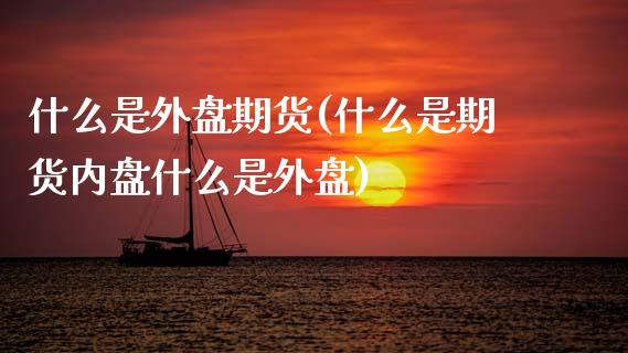 什么是外盘期货(什么是期货内盘什么是外盘)_https://www.dglong8.com_期货理财_第1张
