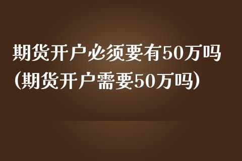 期货开户必须要有50万吗(期货开户需要50万吗)