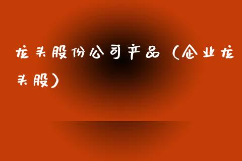龙头股份公司产品（企业龙头股）