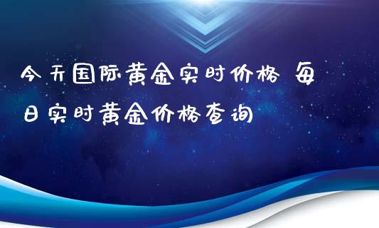 今天国际黄金实时价格 每日实时黄金价格查询
