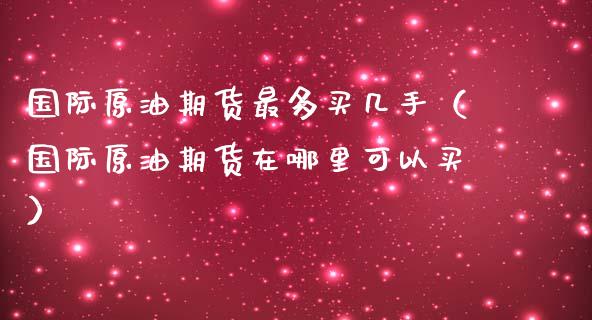 国际原油期货最多买几手（国际原油期货在哪里可以买）