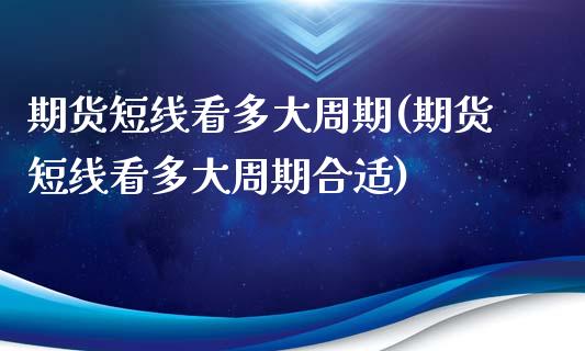 期货短线看多大周期(期货短线看多大周期合适)
