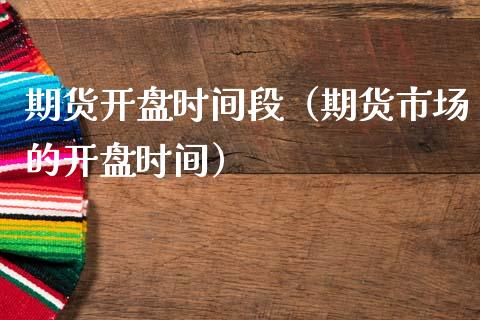 期货开盘时间段（期货市场的开盘时间）