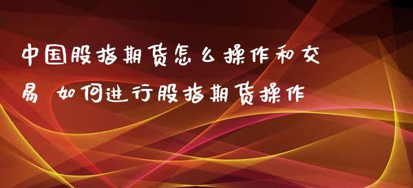 中国股指期货怎么操作和交易 如何进行股指期货操作