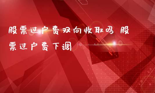 股票过户费双向收取吗 股票过户费下调