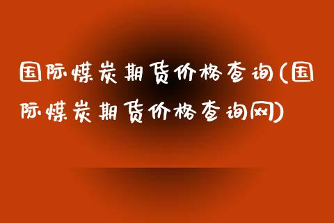 国际煤炭期货价格查询(国际煤炭期货价格查询网)
