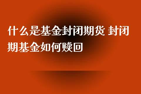 什么是基金封闭期货 封闭期基金如何赎回