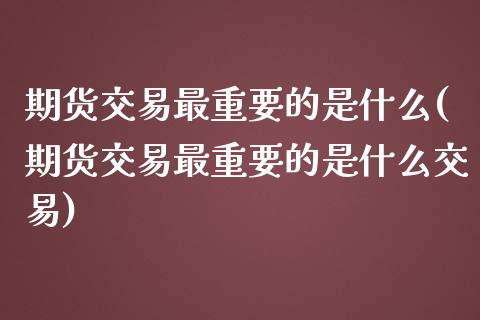 期货交易最重要的是什么(期货交易最重要的是什么交易)