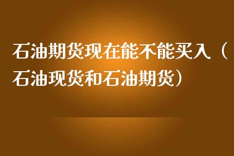 石油期货现在能不能买入（石油现货和石油期货）