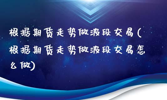 根据期货走势做波段交易(根据期货走势做波段交易怎么做)