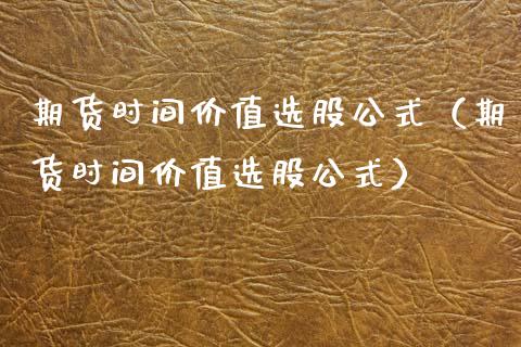 期货时间价值选股公式（期货时间价值选股公式）