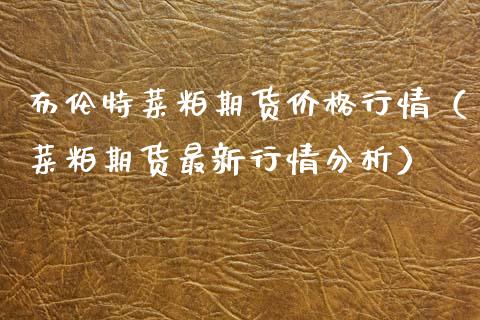 布伦特菜粕期货价格行情（菜粕期货最新行情分析）