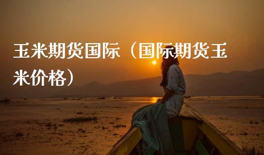 玉米期货国际（国际期货玉米价格）
