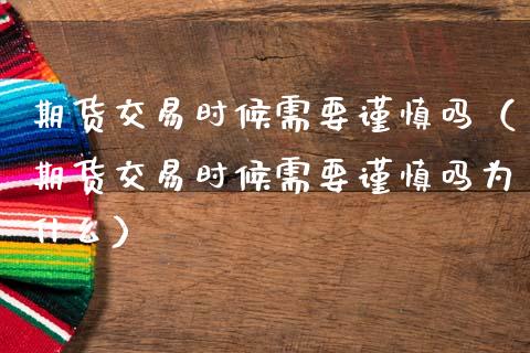 期货交易时候需要谨慎吗（期货交易时候需要谨慎吗为什么）