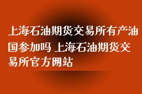 上海石油期货交易所有产油国参加吗 上海石油期货交易所官方网站