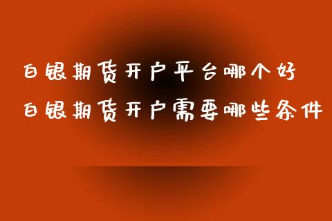 白银期货开户平台哪个好 白银期货开户需要哪些条件