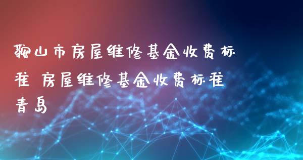 鞍山市房屋维修基金收费标准 房屋维修基金收费标准青岛