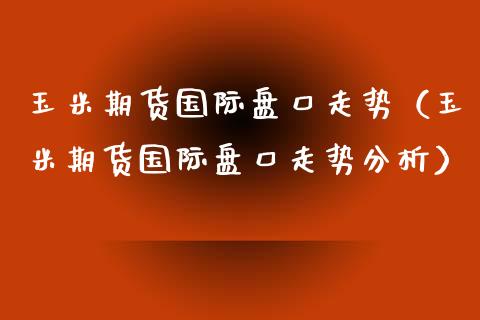 玉米期货国际盘口走势（玉米期货国际盘口走势分析）