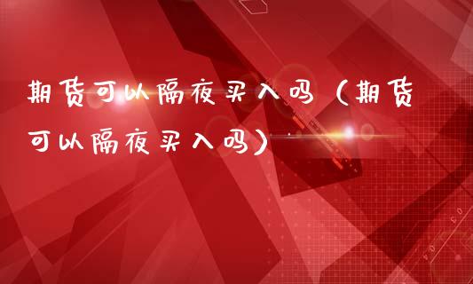 期货可以隔夜买入吗（期货可以隔夜买入吗）