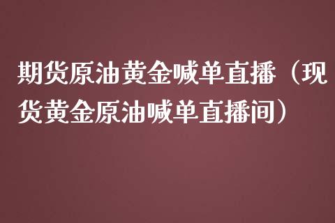 期货原油黄金喊单直播（现货黄金原油喊单直播间）