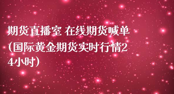 期货直播室 在线期货喊单(国际黄金期货实时行情24小时)