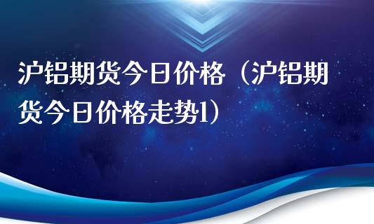 沪铝期货今日价格（沪铝期货今日价格走势l）