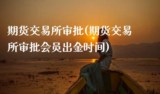 期货交易所审批(期货交易所审批会员出金时间)