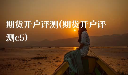 期货开户评测(期货开户评测c5)