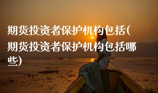 期货投资者保护机构包括(期货投资者保护机构包括哪些)