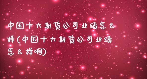 中国十大期货公司业绩怎么样(中国十大期货公司业绩怎么样啊)