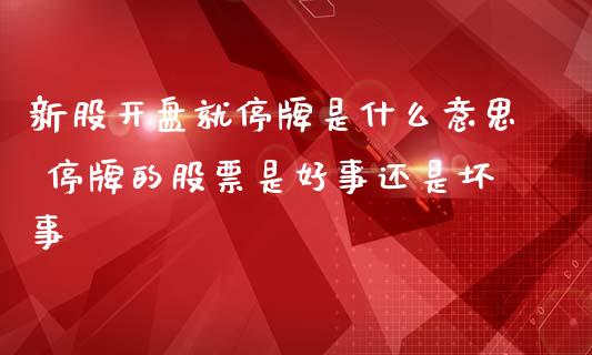 新股开盘就停牌是什么意思 停牌的股票是好事还是坏事