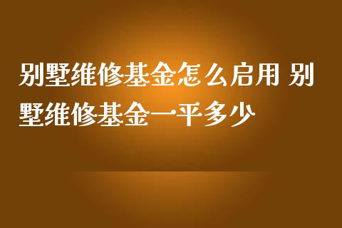 别墅维修基金怎么启用 别墅维修基金一平多少_https://www.dglong8.com_基金理财_第1张