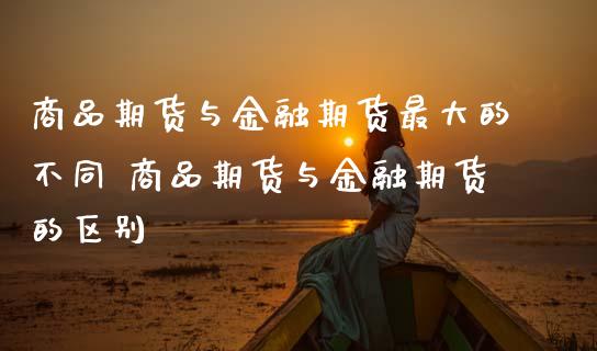 商品期货与金融期货最大的不同 商品期货与金融期货的区别